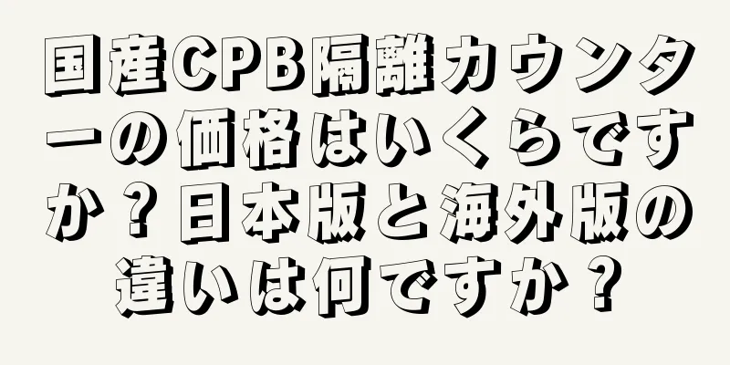 国産CPB隔離カウンターの価格はいくらですか？日本版と海外版の違いは何ですか？