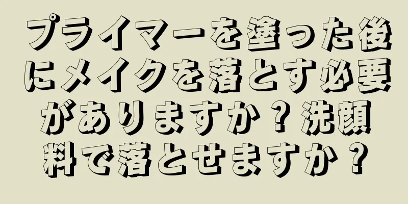 プライマーを塗った後にメイクを落とす必要がありますか？洗顔料で落とせますか？