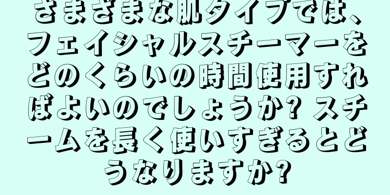 さまざまな肌タイプでは、フェイシャルスチーマーをどのくらいの時間使用すればよいのでしょうか? スチームを長く使いすぎるとどうなりますか?