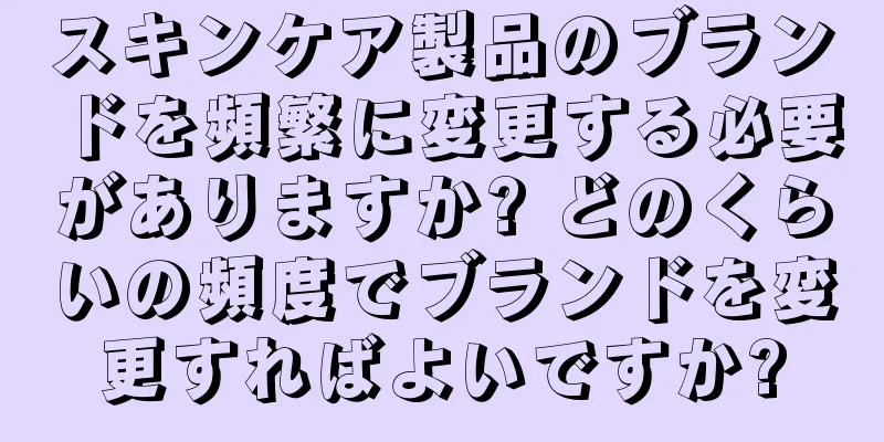 スキンケア製品のブランドを頻繁に変更する必要がありますか? どのくらいの頻度でブランドを変更すればよいですか?