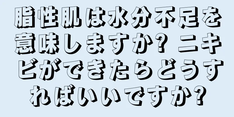 脂性肌は水分不足を意味しますか? ニキビができたらどうすればいいですか?