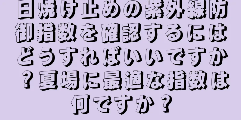 日焼け止めの紫外線防御指数を確認するにはどうすればいいですか？夏場に最適な指数は何ですか？