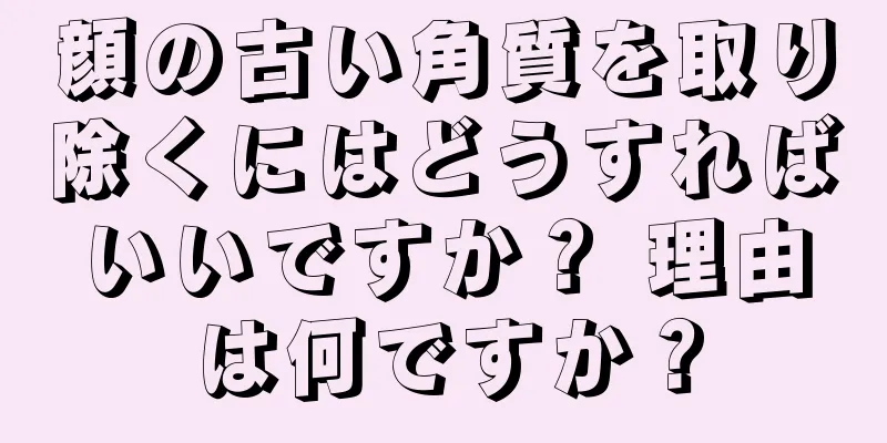 顔の古い角質を取り除くにはどうすればいいですか？ 理由は何ですか？