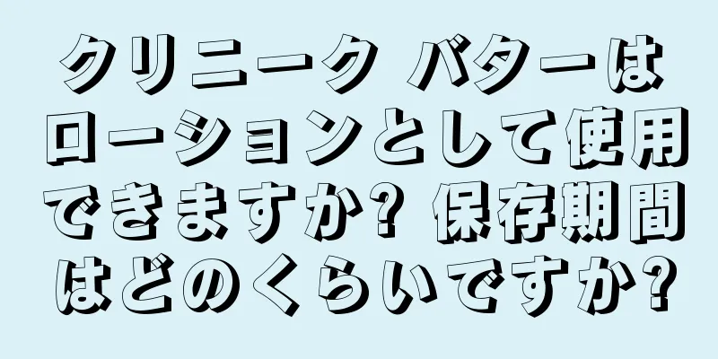 クリニーク バターはローションとして使用できますか? 保存期間はどのくらいですか?