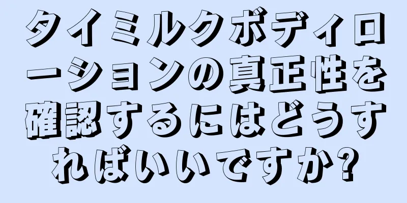 タイミルクボディローションの真正性を確認するにはどうすればいいですか?