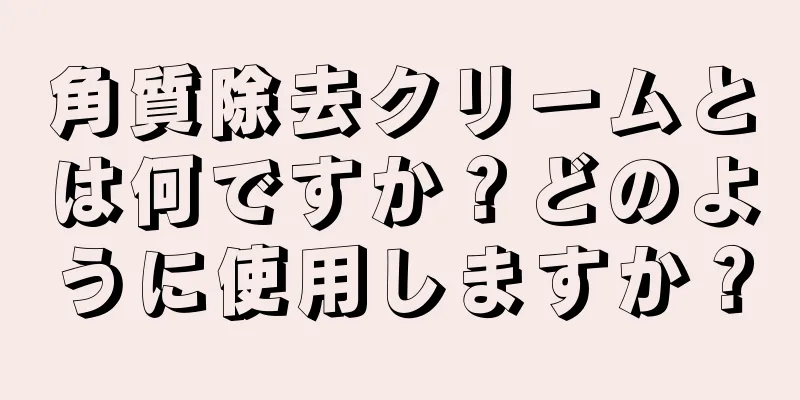 角質除去クリームとは何ですか？どのように使用しますか？