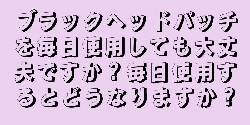 ブラックヘッドパッチを毎日使用しても大丈夫ですか？毎日使用するとどうなりますか？