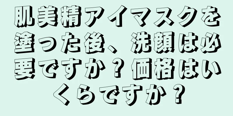 肌美精アイマスクを塗った後、洗顔は必要ですか？価格はいくらですか？