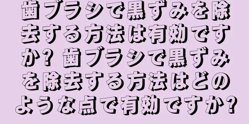 歯ブラシで黒ずみを除去する方法は有効ですか? 歯ブラシで黒ずみを除去する方法はどのような点で有効ですか?