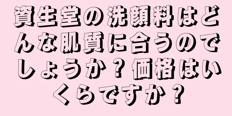 資生堂の洗顔料はどんな肌質に合うのでしょうか？価格はいくらですか？