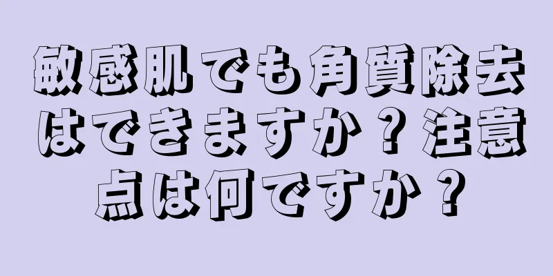 敏感肌でも角質除去はできますか？注意点は何ですか？