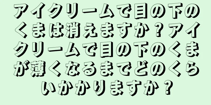 アイクリームで目の下のくまは消えますか？アイクリームで目の下のくまが薄くなるまでどのくらいかかりますか？