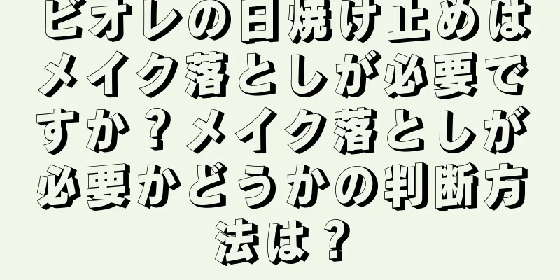 ビオレの日焼け止めはメイク落としが必要ですか？メイク落としが必要かどうかの判断方法は？