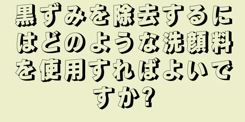 黒ずみを除去するにはどのような洗顔料を使用すればよいですか?