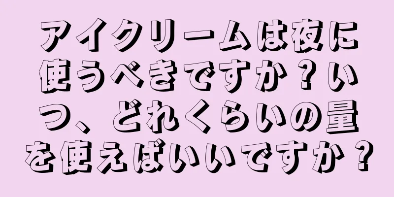 アイクリームは夜に使うべきですか？いつ、どれくらいの量を使えばいいですか？