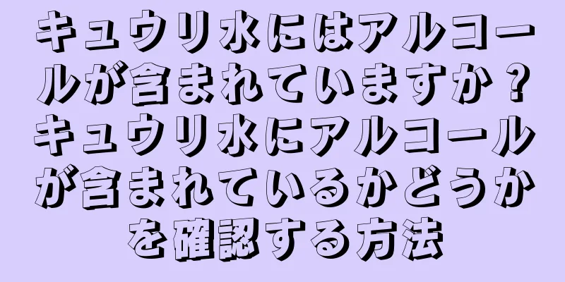 キュウリ水にはアルコールが含まれていますか？キュウリ水にアルコールが含まれているかどうかを確認する方法