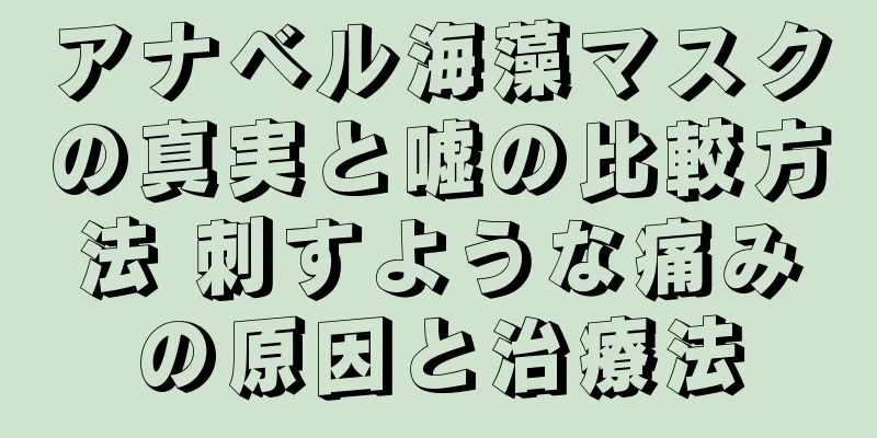 アナベル海藻マスクの真実と嘘の比較方法 刺すような痛みの原因と治療法