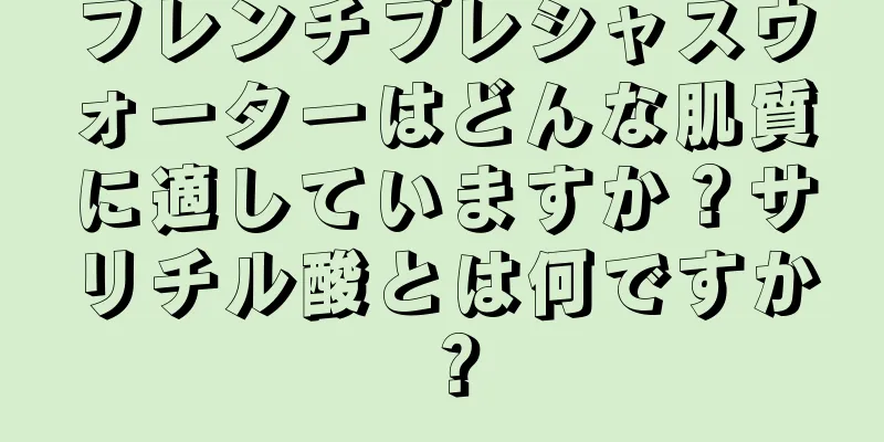 フレンチプレシャスウォーターはどんな肌質に適していますか？サリチル酸とは何ですか？