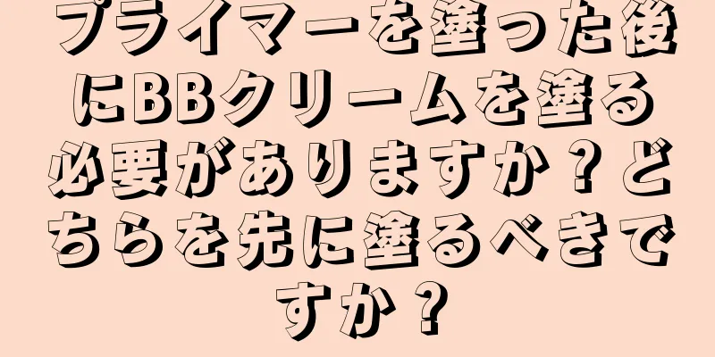 プライマーを塗った後にBBクリームを塗る必要がありますか？どちらを先に塗るべきですか？