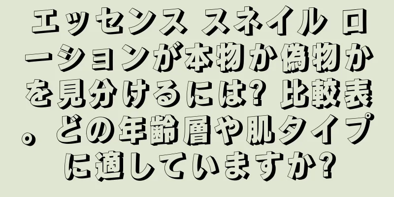 エッセンス スネイル ローションが本物か偽物かを見分けるには? 比較表。どの年齢層や肌タイプに適していますか?