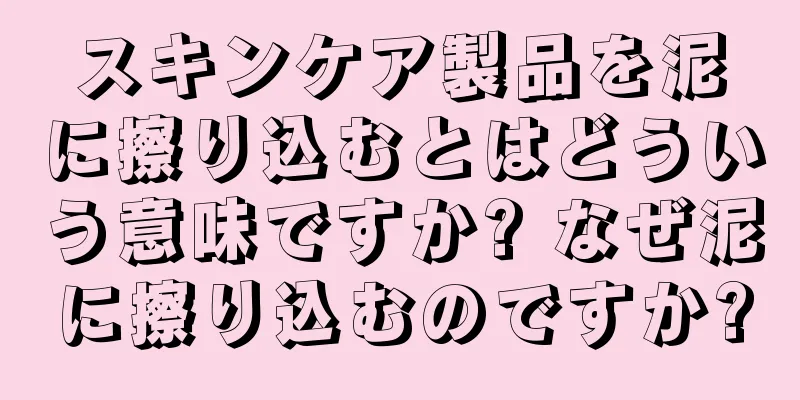 スキンケア製品を泥に擦り込むとはどういう意味ですか? なぜ泥に擦り込むのですか?