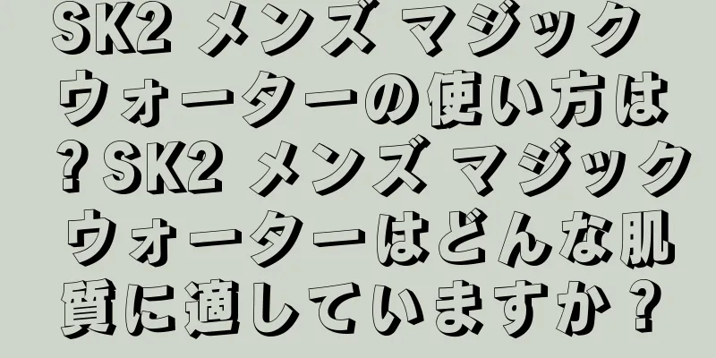 SK2 メンズ マジック ウォーターの使い方は？SK2 メンズ マジック ウォーターはどんな肌質に適していますか？