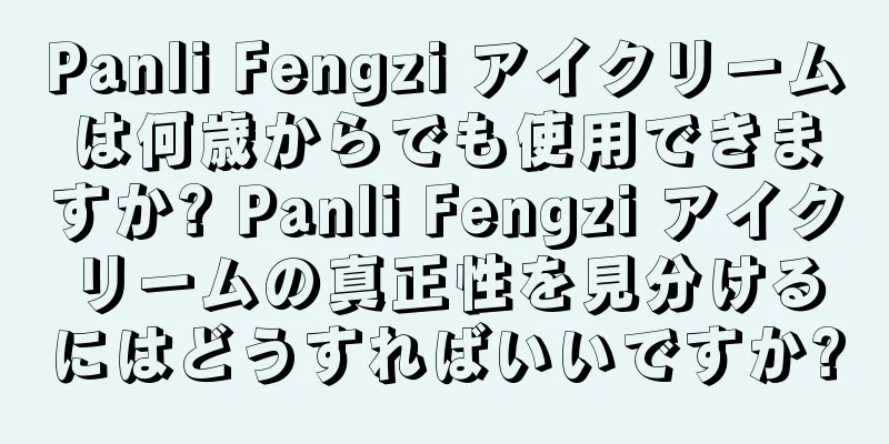 Panli Fengzi アイクリームは何歳からでも使用できますか? Panli Fengzi アイクリームの真正性を見分けるにはどうすればいいですか?