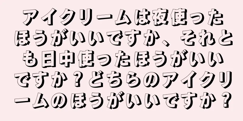 アイクリームは夜使ったほうがいいですか、それとも日中使ったほうがいいですか？どちらのアイクリームのほうがいいですか？