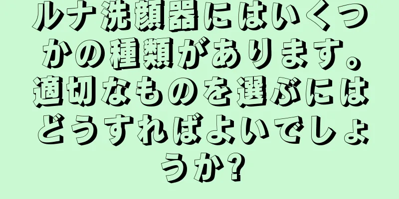 ルナ洗顔器にはいくつかの種類があります。適切なものを選ぶにはどうすればよいでしょうか?