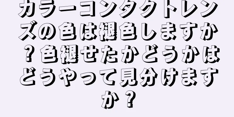 カラーコンタクトレンズの色は褪色しますか？色褪せたかどうかはどうやって見分けますか？