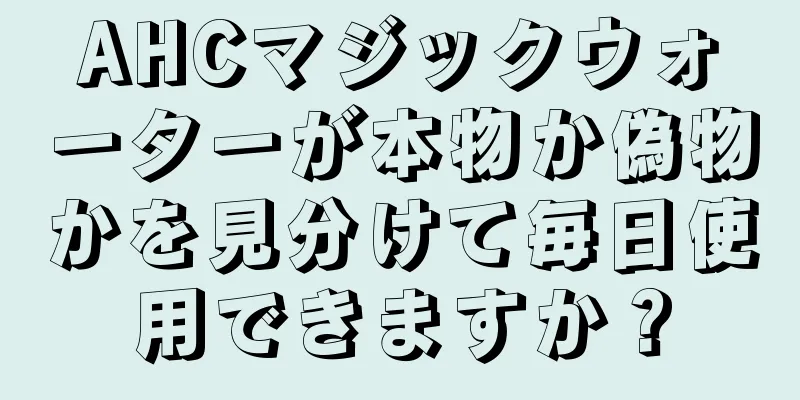 AHCマジックウォーターが本物か偽物かを見分けて毎日使用できますか？