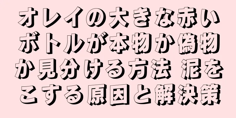 オレイの大きな赤いボトルが本物か偽物か見分ける方法 泥をこする原因と解決策