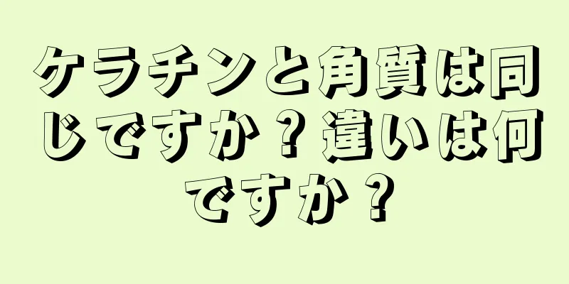 ケラチンと角質は同じですか？違いは何ですか？