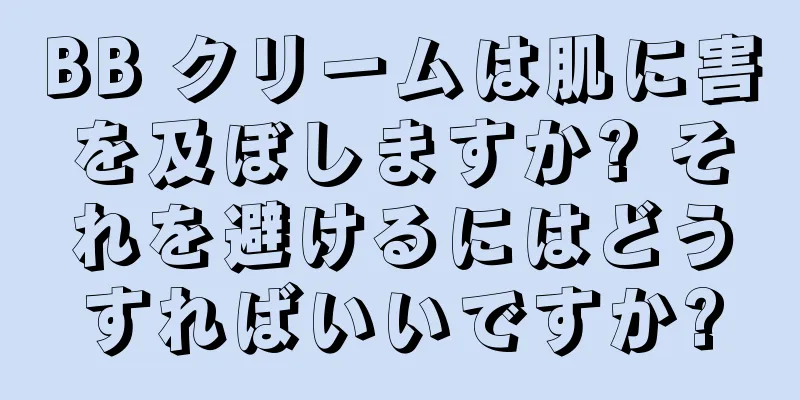 BB クリームは肌に害を及ぼしますか? それを避けるにはどうすればいいですか?