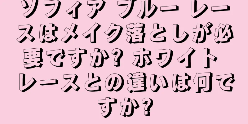 ソフィア ブルー レースはメイク落としが必要ですか? ホワイト レースとの違いは何ですか?