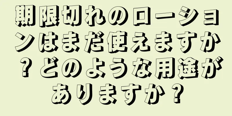 期限切れのローションはまだ使えますか？どのような用途がありますか？