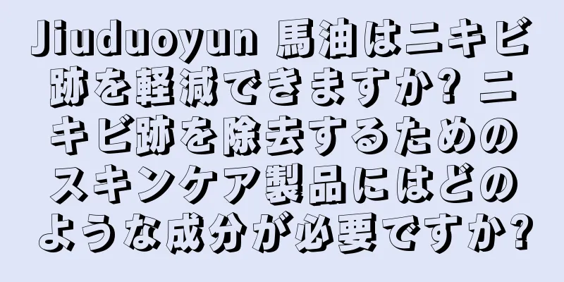 Jiuduoyun 馬油はニキビ跡を軽減できますか? ニキビ跡を除去するためのスキンケア製品にはどのような成分が必要ですか?