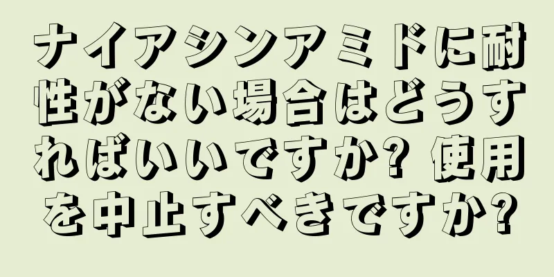 ナイアシンアミドに耐性がない場合はどうすればいいですか? 使用を中止すべきですか?