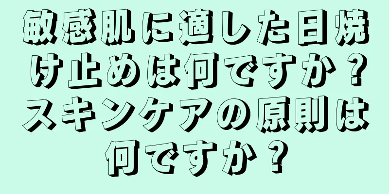 敏感肌に適した日焼け止めは何ですか？スキンケアの原則は何ですか？