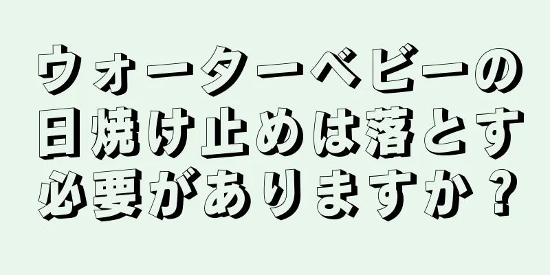 ウォーターベビーの日焼け止めは落とす必要がありますか？