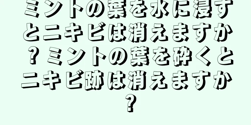 ミントの葉を水に浸すとニキビは消えますか？ミントの葉を砕くとニキビ跡は消えますか？