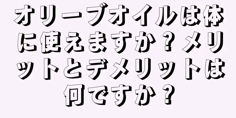 オリーブオイルは体に使えますか？メリットとデメリットは何ですか？