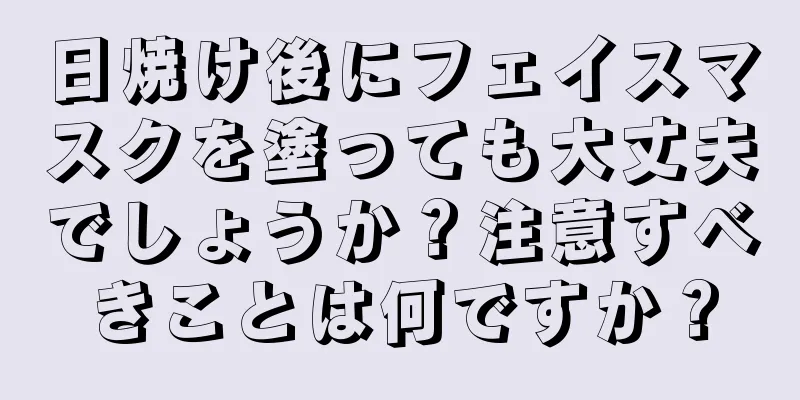 日焼け後にフェイスマスクを塗っても大丈夫でしょうか？注意すべきことは何ですか？