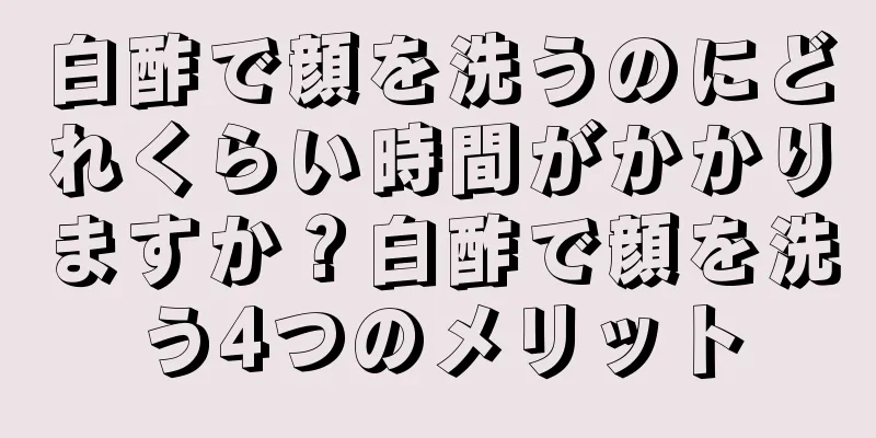 白酢で顔を洗うのにどれくらい時間がかかりますか？白酢で顔を洗う4つのメリット