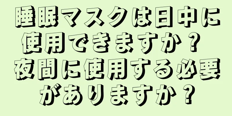 睡眠マスクは日中に使用できますか？ 夜間に使用する必要がありますか？