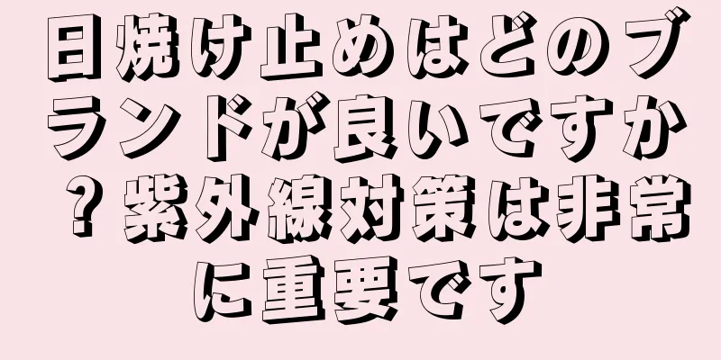 日焼け止めはどのブランドが良いですか？紫外線対策は非常に重要です