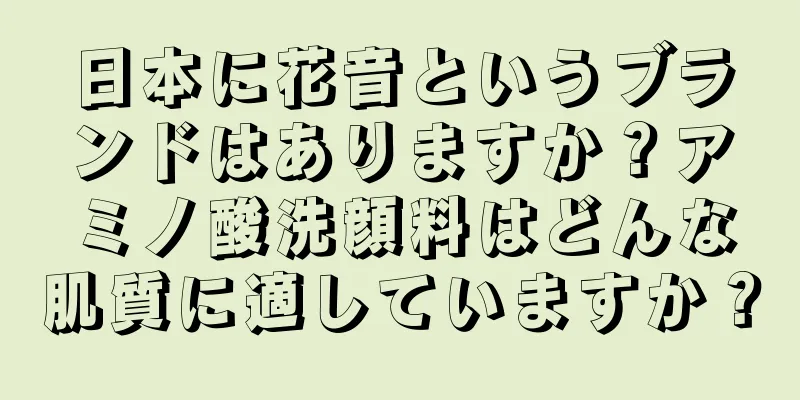 日本に花音というブランドはありますか？アミノ酸洗顔料はどんな肌質に適していますか？