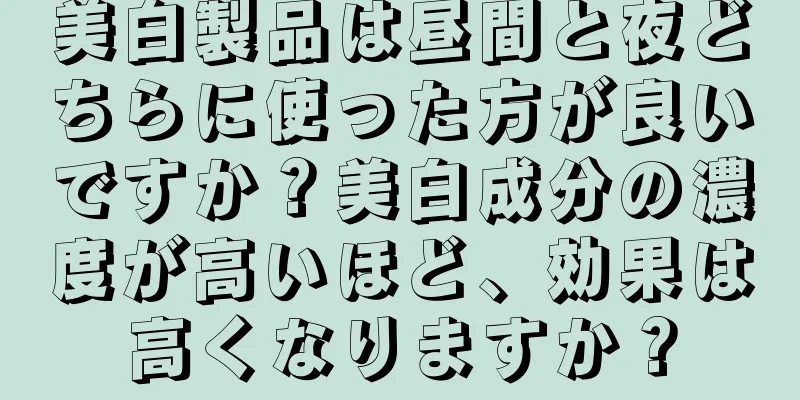 美白製品は昼間と夜どちらに使った方が良いですか？美白成分の濃度が高いほど、効果は高くなりますか？