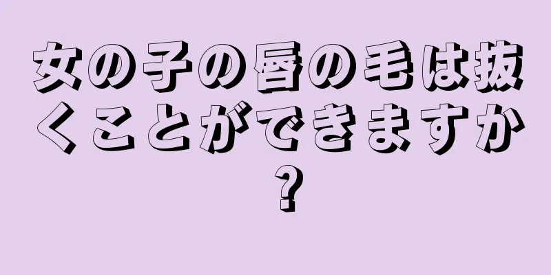 女の子の唇の毛は抜くことができますか？