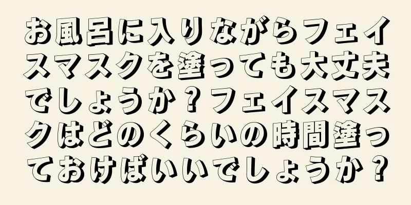 お風呂に入りながらフェイスマスクを塗っても大丈夫でしょうか？フェイスマスクはどのくらいの時間塗っておけばいいでしょうか？